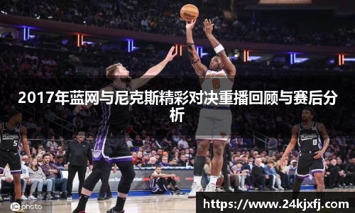 2017年蓝网与尼克斯精彩对决重播回顾与赛后分析
